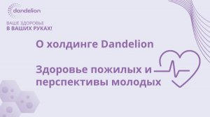 ⦁ О холдинге Dandelion
⦁ Здоровье пожилых и перспективы молодых
