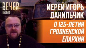 Иерей Игорь Данильчик о 125-летии Гродненской епархии