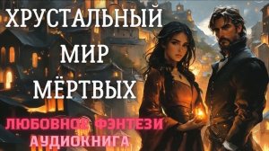 АУДИОКНИГА ЛЮБОВНОЕ ФЭНТЕЗИ: ХРУСТАЛЬНЫЙ МИР МЁРТВЫХ СЛУШАТЬ