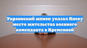 Украинский шпион указал Киеву место жительства военного коменданта в Кременной