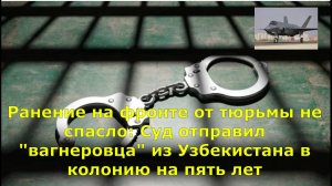 Ранение на фронте от тюрьмы не спасло: Суд отправил "вагнеровца" из Узбекистана в колонию на пять л.