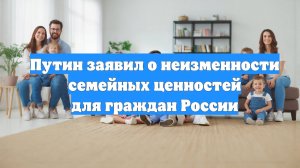 Путин заявил о неизменности семейных ценностей для граждан России