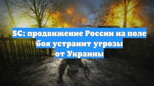 SC: продвижение России на поле боя устранит угрозы от Украины