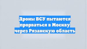 Дроны ВСУ пытаются прорваться в Москву через Рязанскую область