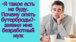 - Я такое есть не буду. Почему опять бутерброды_ - заявил мне безработный муж. Истории из жизни