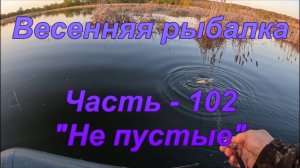 Весенняя рыбалка. Часть - 102. "Не пустые".