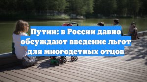 Путин: в России давно обсуждают введение льгот для многодетных отцов