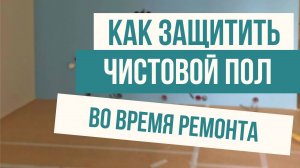 Как защитить чистовой пол во время ремонта