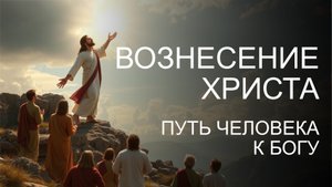 Вознесение Христово. Путь человека к Богу. 2025.05.29