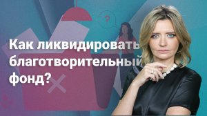 Как ликвидировать благотворительный фонд?