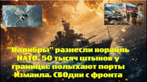 "Калибры" разнесли корабль НАТО. 50 тысяч штыков у границы: полыхают порты Измаила. СВОдки с фронта