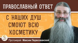 С НАШИХ ДУШ СМОЮТ ВСЮ КОСМЕТИКУ. Протоиерей Максим Первозванский