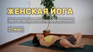 21 мин. Женская йога, мягкое раскрытие таза и лёгкие прогибы