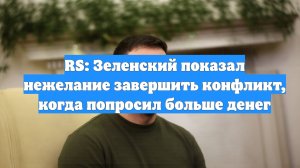 RS: Зеленский показал нежелание завершить конфликт, когда попросил больше денег