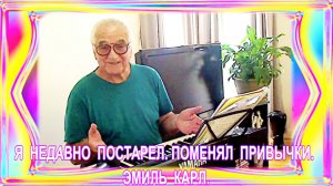Я  НЕДАВНО  ПОСТАРЕЛ.... ПОМЕНЯЛ  ПРИВЫЧКИ. ЭМИЛЬ  КАРЛ.