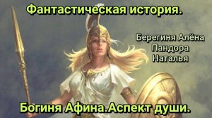 Аспект души Богини Афины. Фантастическая история.Берегиня Алёна,Пандора,Наталья.