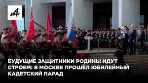 Будущие защитники Родины идут строем: в Москве прошёл юбилейный кадетский парад