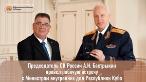 Председатель СК России А.И. Бастрыкин провел встречу с Министром внутренних дел Республики Куба