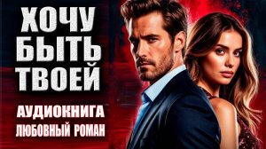 Хочу быть твоей Аудиокнига Любовный роман