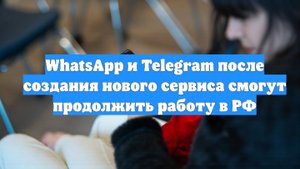 WhatsApp и Telegram после создания нового сервиса смогут продолжить работу в РФ