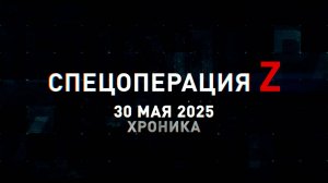 Спецоперация Z: хроника главных военных событий 30 мая