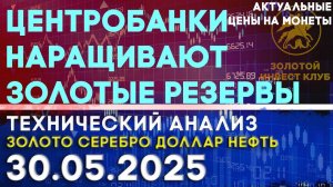 Центробанки наращивают золотые резервы. Анализ рынка золота, серебра, нефти, доллара 30.05.2025 г