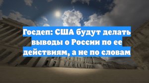 Госдеп: США будут делать выводы о России по ее действиям, а не по словам
