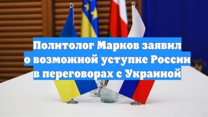 Политолог Марков заявил о возможной уступке России в переговорах с Украиной
