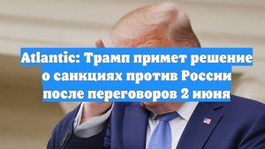 Atlantic: Трамп примет решение о санкциях против России после переговоров 2 июня