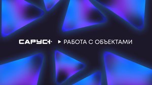 САРУС+ Работа с объектами