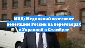 МИД: Мединский возглавит делегацию России на переговорах с Украиной в Стамбуле