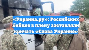 «Украина.ру»: Российских бойцов в плену заставляли кричать «Слава Украине»