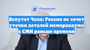 Депутат Чепа: Россия не хочет утечки деталей меморандума в СМИ раньше времени