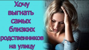 Хочу выгнать самых близких родственников на улицу. Истории из жизни