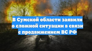 В Сумской области заявили о сложной ситуации в связи с продвижением ВС РФ