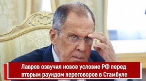 Лавров озвучил новое условие РФ перед вторым раундом переговоров в Стамбуле