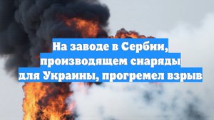 На заводе в Сербии, производящем снаряды для Украины, прогремел взрыв