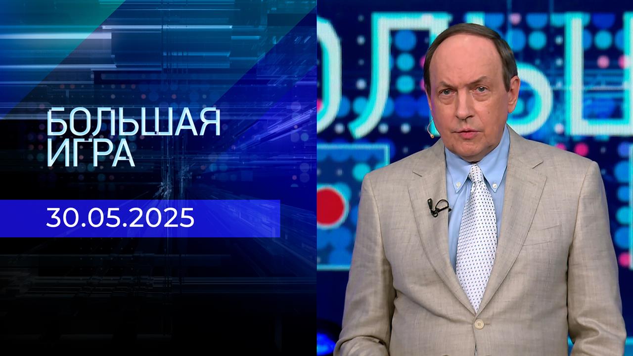 Большая игра. Часть 1. Выпуск от 30.05.2025