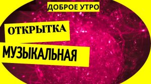 Музыкальная открытка доброе утро