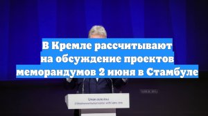 В Кремле рассчитывают на обсуждение проектов меморандумов 2 июня в Стамбуле
