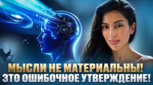 МЫСЛИ НЕ материальны! Это ошибочное УТВЕРЖДЕНИЕ! Часть 1.