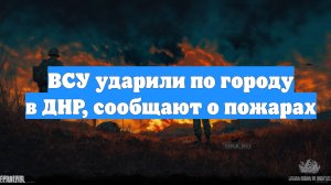 ВСУ ударили по городу в ДНР, сообщают о пожарах