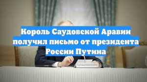 Король Саудовской Аравии получил письмо от президента России Путина