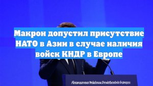 Макрон допустил присутствие НАТО в Азии в случае наличия войск КНДР в Европе