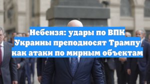 Небензя: удары по ВПК Украины преподносят Трампу как атаки по мирным объектам