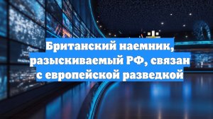 Британский наемник, разыскиваемый РФ, связан с европейской разведкой