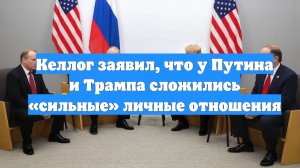 Келлог заявил, что у Путина и Трампа сложились «сильные» личные отношения