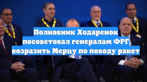 Полковник Ходаренок посоветовал генералам ФРГ возразить Мерцу по поводу ракет