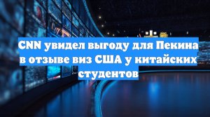 CNN увидел выгоду для Пекина в отзыве виз США у китайских студентов