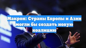 Макрон: Страны Европы и Азии могли бы создать новую коалицию